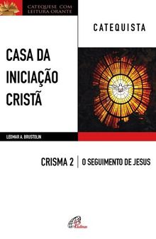 CASA DA INICIAÇÃO CRISTÃ: CRISMA 2 │ O SEGUIMENTO DE JESUS ― CATEQUISTA