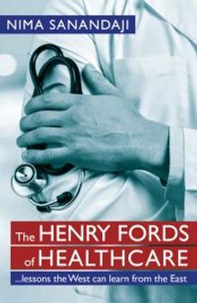 The Henry Fords of Healthcare: …Lessons the West Can Learn from the East : Lessons the West Can Learn from the East