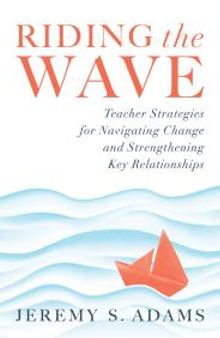 Riding the Wave : Teacher Strategies for Navigating Change and Strengthening Key Relationships (Navigate Changes in Education and Achieve Professional Fulfillment by Building Strong Relationships)