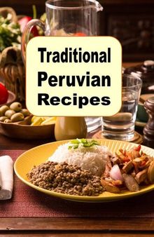 Traditional Peruvian Recipes: A Cookbook of Authentic Dishes from Peru