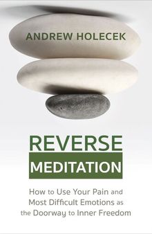 Reverse Meditation : How to Use Your Pain and Most Difficult Emotions as the Doorway to Inner Freedom