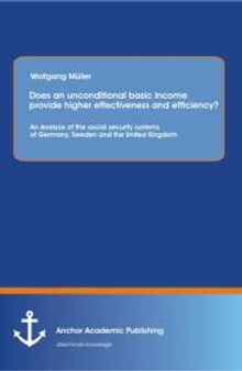 Does an unconditional basic income provide higher effectiveness and efficiency? An Analysis of the social security systems of Germany, Sweden and the United Kingdom: An Analysis of the Social Security Systems of Germany, Sweden and the United Kin...