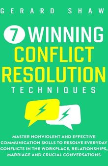 7 Winning Conflict Resolution Techniques: Master Nonviolent and Effective Communication Skills to Resolve Everyday Conflicts in the Workplace, Relationships, Marriage and Crucial Conversations