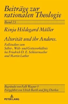Alterität und ihr Anderes: Fallstudien zum Selbst-, Welt- und Gottesverhältnis bei Friedrich D. E. Schleiermacher und Martin Luther