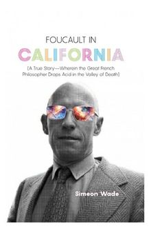 Foucault in California : [A True Story—Wherein the Great French Philosopher Drops Acid in the Valley of Death]