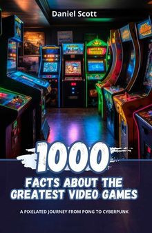 1000 Facts about the Greatest Video Games: A Pixelated Journey from Pong to Cyberpunk