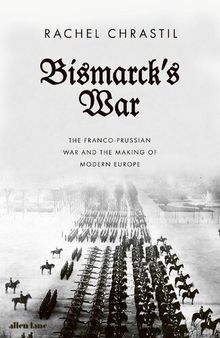Bismarck's War - The Franco Prussian War and the Making of Modern Europe