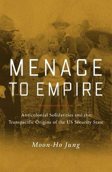 Menace to Empire: Anticolonial Solidarities and the Transpacific Origins of the US Security State