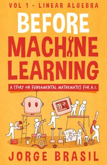 Before Machine Learning, Volume 1: Linear Algebra for A.I: The fundamental mathematics for Data Science and Artificial Inteligence.