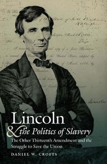 Lincoln and the Politics of Slavery: The Other Thirteenth Amendment and the Struggle to Save the Union