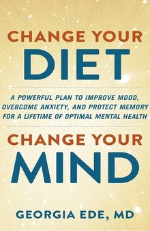 Change Your Diet, Change Your Mind: A powerful plan to improve mood, overcome anxiety and protect memory for a lifetime of optimal mental health