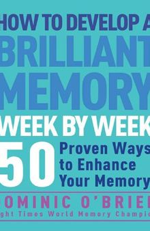 How to develop a brilliant memory week by week, 50 proven ways to enhance your memory