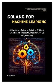 GoLang for Machine Learning: A Hands-on-Guide to Building Efficient, Smart and Scalable ML Models with Go Programming