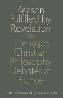 Reason Fulfilled by Revelation: The 1930s Christian Philosophy Debates in France