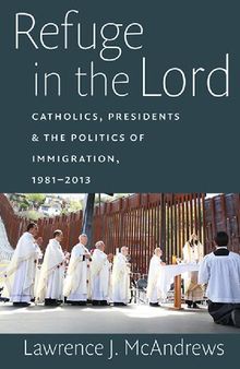 Refuge in the Lord: Catholics, Presidents, and the Politics of Immigration, 1981-2013