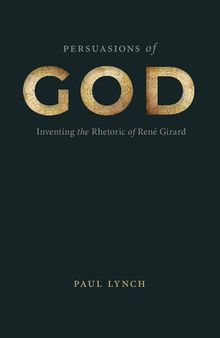 Persuasions of God: Inventing the Rhetoric of René Girard (RSA Series in Transdisciplinary Rhetoric)