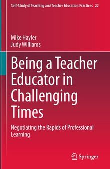 Being a Teacher Educator in Challenging Times: Negotiating the Rapids of Professional Learning (Self-Study of Teaching and Teacher Education Practices, 22)