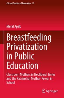 Breastfeeding Privatization in Public Education: Classroom Mothers in Neoliberal Times and the Patriarchal Mother-Power in School (Critical Studies of Education, 17)