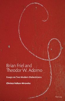 Brian Friel and Theodor W. Adorno: Essays on Two Modern Dialecticians