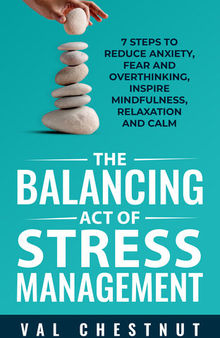 The Balancing Act of Stress Management: 7 Steps to Reduce Anxiety, Fear and Overthinking, Inspire Mindfulness, Relaxation and Calm