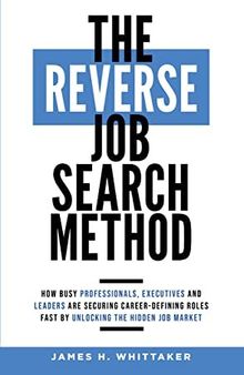 The Reverse Job Search Method: How Busy Professionals, Executives and Leaders Are Securing Career-Defining Roles Fast by Unlocking the Hidden Job Market