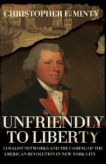 Unfriendly to Liberty: Loyalist Networks and the Coming of the American Revolution in New York City