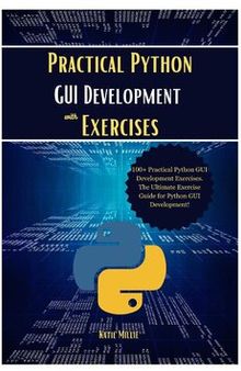 Practical Python GUI Development with Exercises: 100+ Practical Python GUI Development Exercises. The Ultimate Exercise Guide for Python GUI Development!