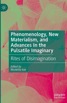Phenomenology, New Materialism, and Advances In the Pulsatile Imaginary: Rites of Disimagination