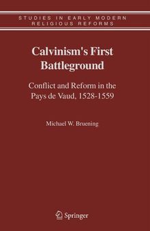 Calvinism's First Battleground: Conflict and Reform in the Pays de Vaud, 1528-1559 (Studies in Early Modern Religious Tradition, Culture and Society, 4)