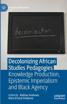 Decolonizing African Studies Pedagogies: Knowledge Production, Epistemic Imperialism and Black Agency (Political Pedagogies)