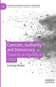 Coercion, Authority and Democracy: Towards an Apolitical Order (Palgrave Studies in Classical Liberalism)