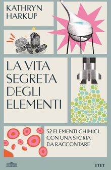 La vita segreta degli elementi. 52 elementi chimici con una storia da raccontare