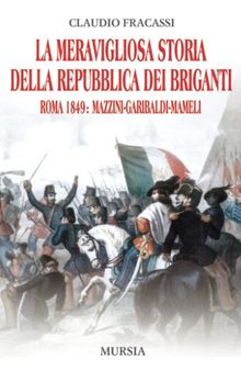 La meravigliosa storia della Repubblica dei briganti: Roma 1849: Mazzini, Garibaldi, Mameli