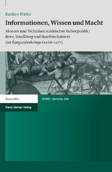 Informationen, Wissen und Macht: Akteure und Techniken städtischer Außenpolitik: Bern, Straßburg und Basel im Kontext der Burgunderkriege (1468–1477)