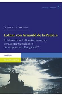 Lothar von Arnauld de la Perière: Erfolgreichster U-Bootkommandant der Seekriegsgeschichte – ein vergessener „Kriegsheld“?