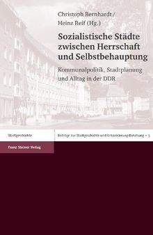 Sozialistische Städte zwischen Herrschaft und Selbstbehauptung: Kommunalpolitik, Stadtplanung und Alltag in der DDR