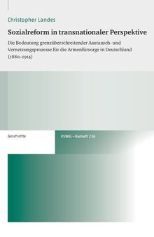 Sozialreform in transnationaler Perspektive: Die Bedeutung grenzüberschreitender Austausch- und Vernetzungsprozesse für die Armenfürsorge in Deutschland (1880–1914)