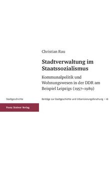 Stadtverwaltung im Staatssozialismus: Kommunalpolitik und Wohnungswesen in der DDR am Beispiel Leipzigs (1957–1989)