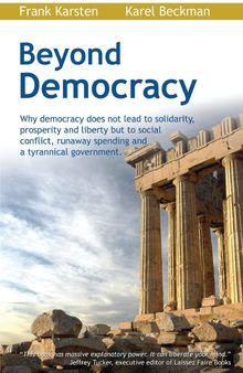 Beyond Democracy: Why democracy does not lead to solidarity, prosperity and liberty but to social conflict, runaway spending and a tyrannical government