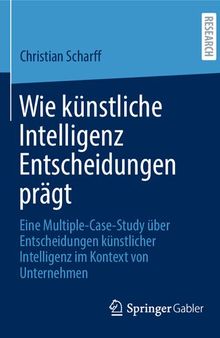 Wie künstliche Intelligenz Entscheidungen prägt: Eine Multiple-Case-Study über Entscheidungen künstlicher Intelligenz im Kontext von Unternehmen (German Edition)