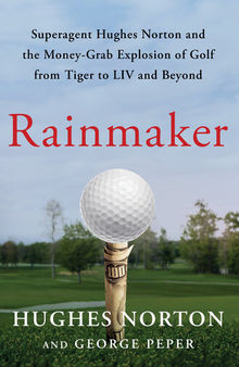 Rainmaker - Superagent Hughes Norton and the Money-Grab Explosion of Golf from Tiger to LIV and Beyond