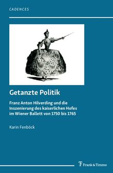 Getanzte Politik: Franz Anton Hilverding und die Inszenierung des kaiserlichen Hofes im Wiener Ballett von 1750 bis 1765