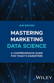 Mastering Marketing Data Science : A Comprehensive Guide for Today’s Marketers