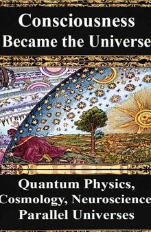 How Consciousness Became the Universe: Quantum Physics, Cosmology, Relativity, Evolution, Neuroscience, Parallel Universes