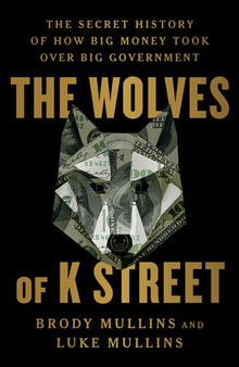 The Wolves of K Street - The Secret History of How Big Money Took Over Big Government