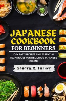 Japanese Cookbook for Beginners: 100+ Easy Recipes and Essential Techniques for Delicious Japanese Cuisine