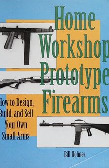 Home Workshop Prototype Firearms: How to Design, Build, and Sell Your Own Small Arms