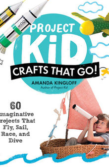 Project Kid : Crafts That Go! 60 Imaginative Projects That Fly, Sail, Race, and Dive