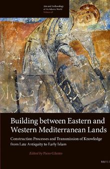 Building Between Eastern and Western Mediterranean Lands: Construction Processes and Transmission of Knowledge from Late Antiquity to Early Islam (Arts and Archaeology of the Islamic World, 18)