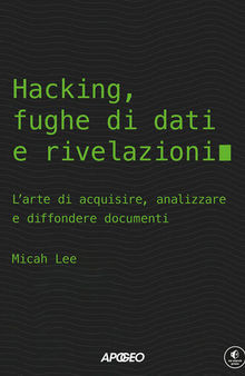 Hacking, fughe di dati e rivelazioni. L'arte di acquisire, analizzare e diffondere documenti
